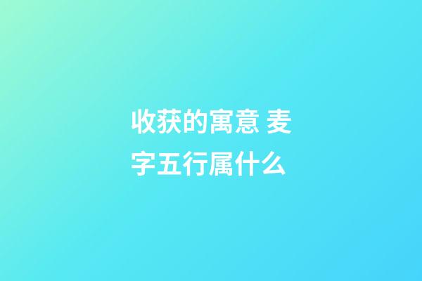 收获的寓意 麦字五行属什么